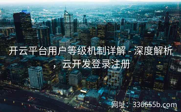 开云平台用户等级机制详解 - 深度解析,云开发登录注册