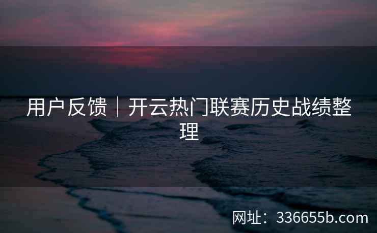 用户反馈|开云热门联赛历史战绩整理