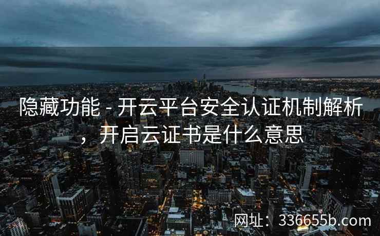 隐藏功能 - 开云平台安全认证机制解析,开启云证书是什么意思