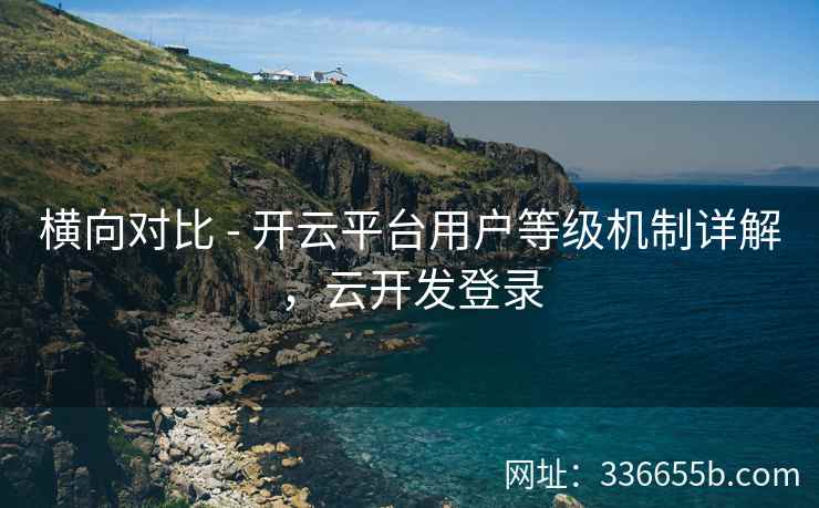 横向对比 - 开云平台用户等级机制详解,云开发登录