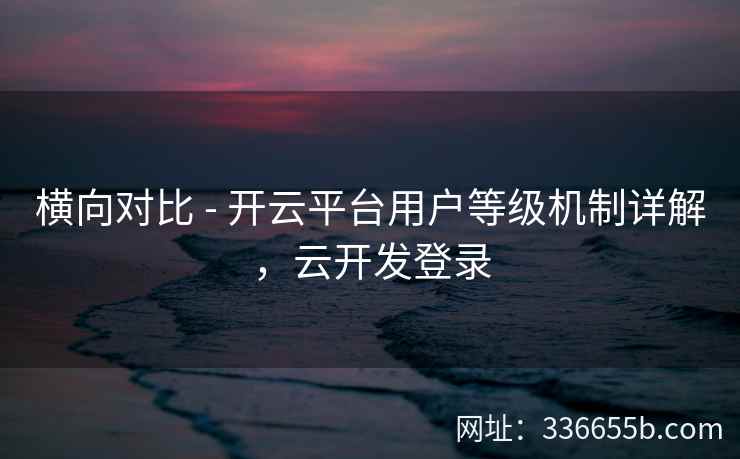 横向对比 - 开云平台用户等级机制详解,云开发登录 横向对比 - 开云平台用户等级机制详解,云开发登录