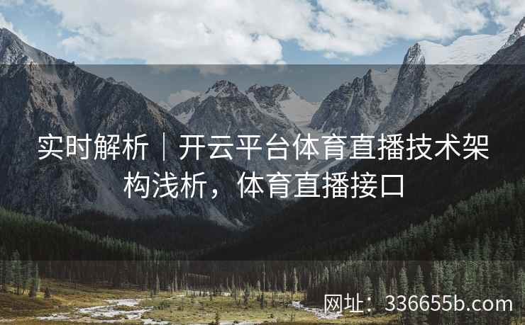 实时解析｜开云平台体育直播技术架构浅析，体育直播接口