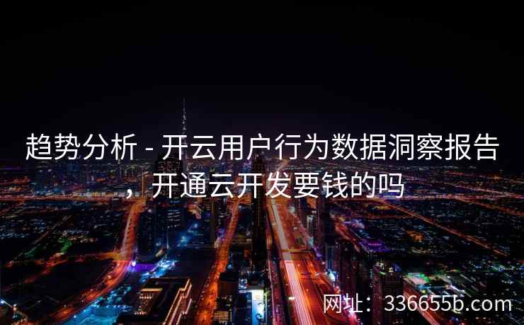 趋势分析 - 开云用户行为数据洞察报告,开通云开发要钱的吗 趋势分析 - 开云用户行为数据洞察报告,开通云开发要钱的吗