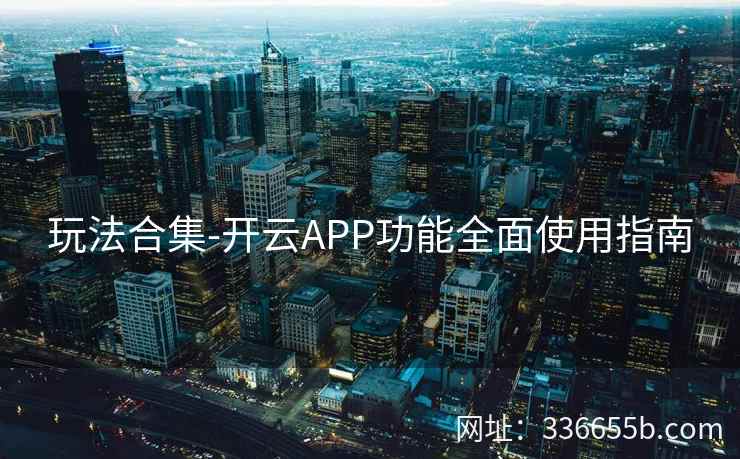 玩法合集-开云APP功能全面使用指南