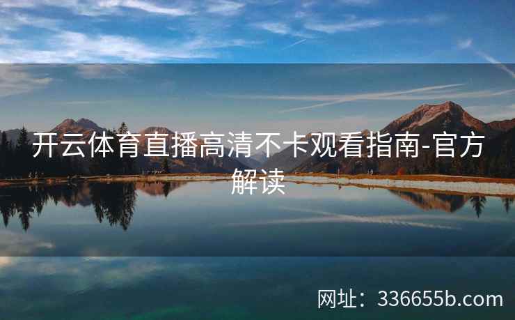 开云体育直播高清不卡观看指南-官方解读