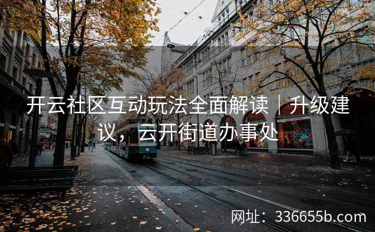 开云社区互动玩法全面解读|升级建议,云开街道办事处 开云社区互动玩法全面解读|升级建议,云开街道办事处