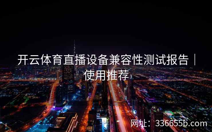 开云体育直播设备兼容性测试报告｜使用推荐