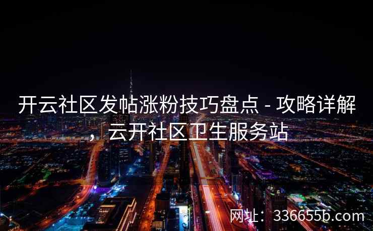 开云社区发帖涨粉技巧盘点 - 攻略详解，云开社区卫生服务站
