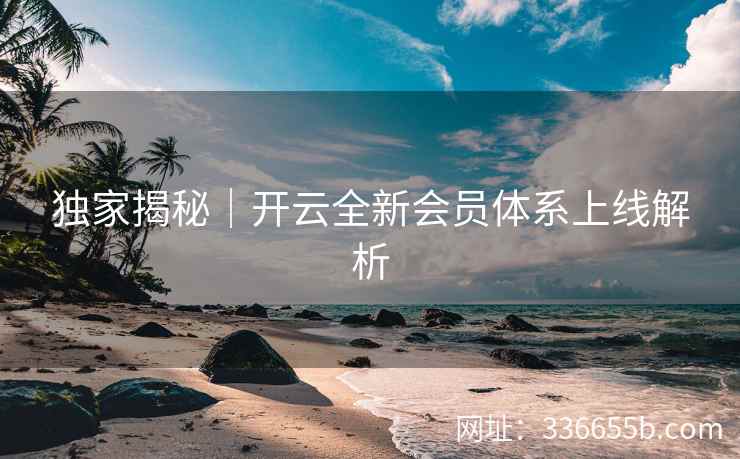 独家揭秘｜开云全新会员体系上线解析