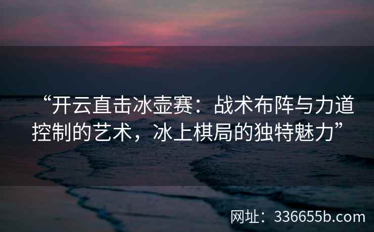 “开云直击冰壶赛：战术布阵与力道控制的艺术，冰上棋局的独特魅力”