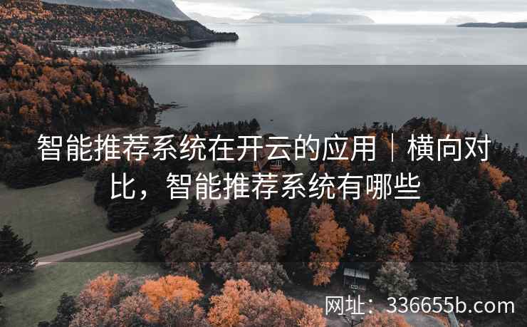 智能推荐系统在开云的应用｜横向对比，智能推荐系统有哪些