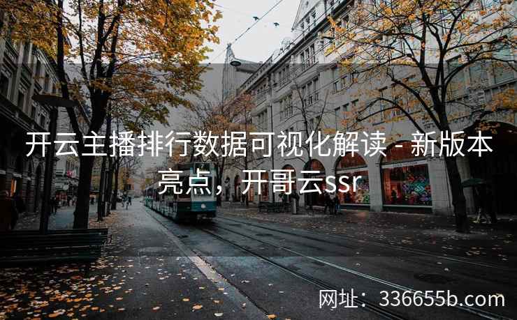 开云主播排行数据可视化解读 - 新版本亮点，开哥云ssr