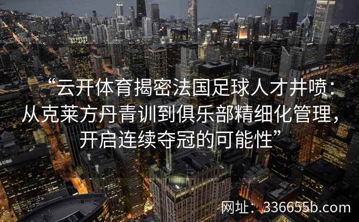 “云开体育揭密法国足球人才井喷：从克莱方丹青训到俱乐部精细化管理，开启连续夺冠的可能性”