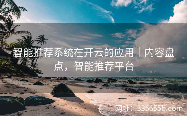 智能推荐系统在开云的应用｜内容盘点，智能推荐平台