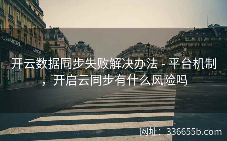 开云数据同步失败解决办法 - 平台机制，开启云同步有什么风险吗