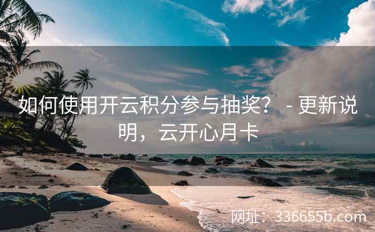 如何使用开云积分参与抽奖？ - 更新说明，云开心月卡