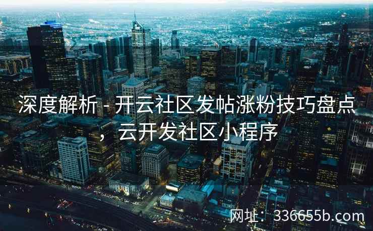 深度解析 - 开云社区发帖涨粉技巧盘点，云开发社区小程序