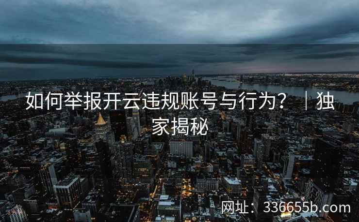 如何举报开云违规账号与行为？｜独家揭秘