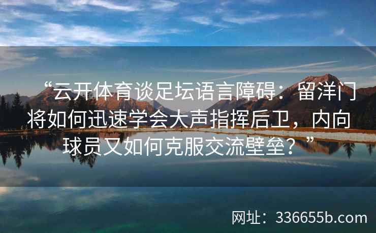 “云开体育谈足坛语言障碍：留洋门将如何迅速学会大声指挥后卫，内向球员又如何克服交流壁垒？”