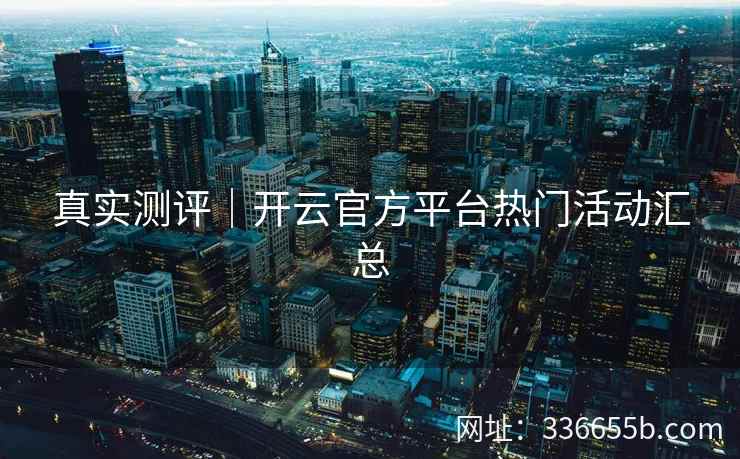 真实测评|开云官方平台热门活动汇总 真实测评|开云官方平台热门活动汇总