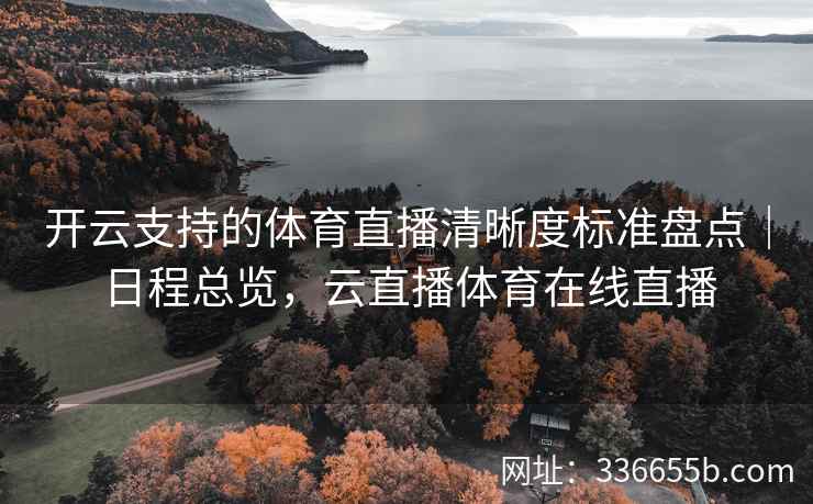 开云支持的体育直播清晰度标准盘点｜日程总览，云直播体育在线直播