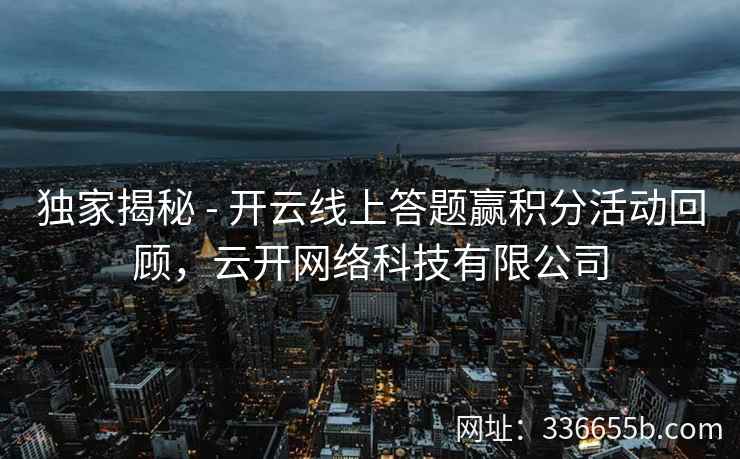 独家揭秘 - 开云线上答题赢积分活动回顾，云开网络科技有限公司