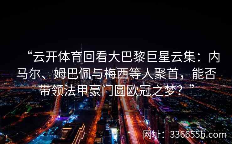 “云开体育回看大巴黎巨星云集：内马尔、姆巴佩与梅西等人聚首，能否带领法甲豪门圆欧冠之梦？”