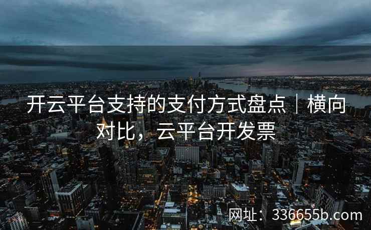 开云平台支持的支付方式盘点｜横向对比，云平台开发票