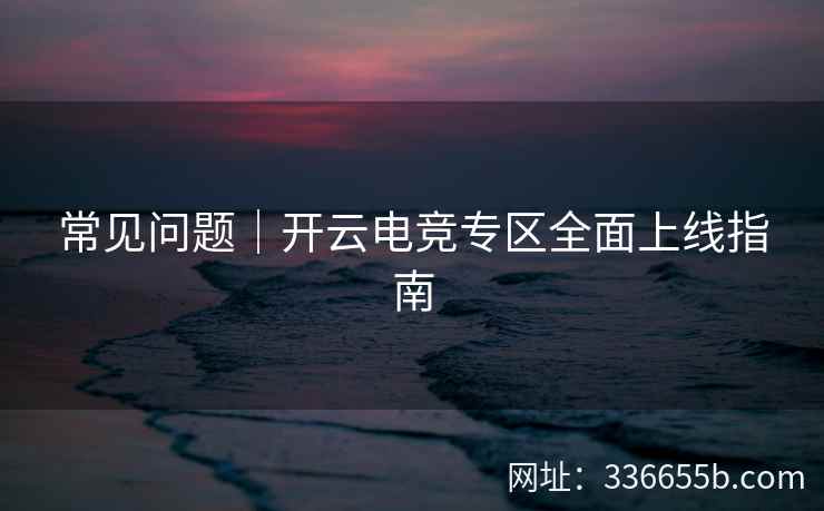 常见问题｜开云电竞专区全面上线指南