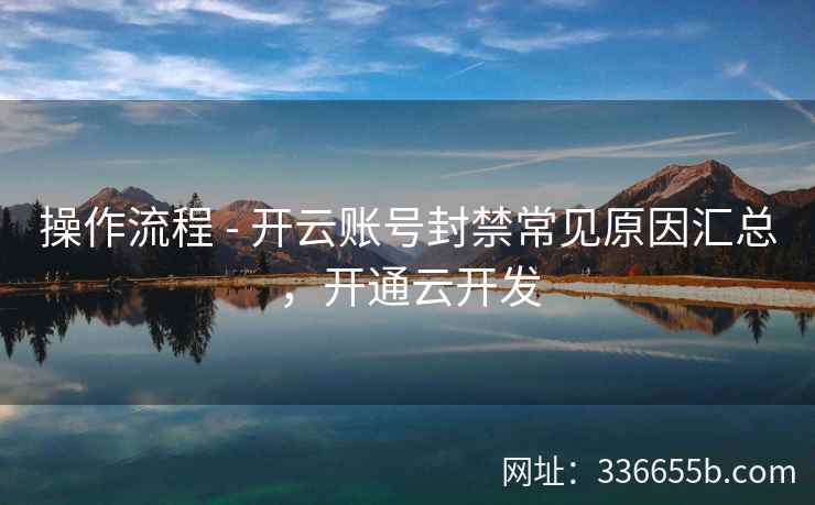 操作流程 - 开云账号封禁常见原因汇总，开通云开发
