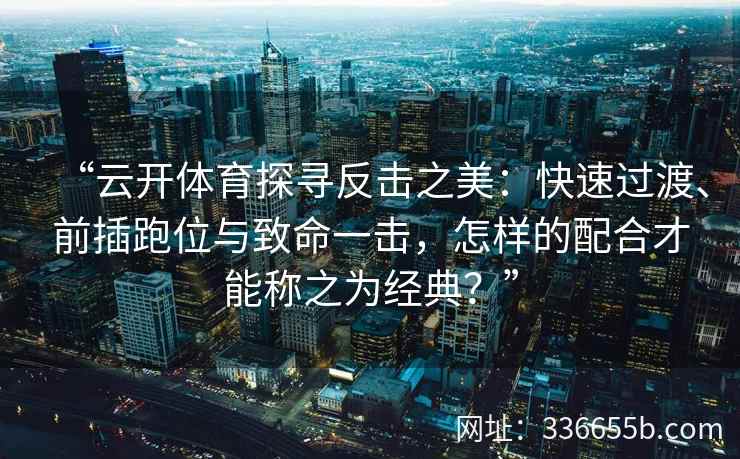 “云开体育探寻反击之美：快速过渡、前插跑位与致命一击，怎样的配合才能称之为经典？”