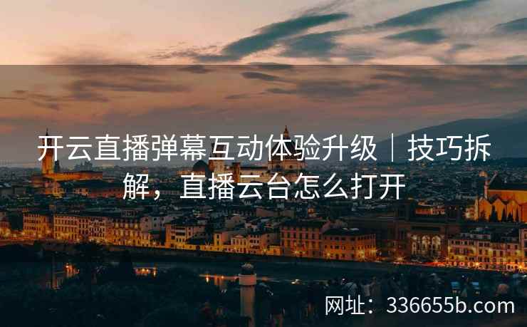 开云直播弹幕互动体验升级｜技巧拆解，直播云台怎么打开