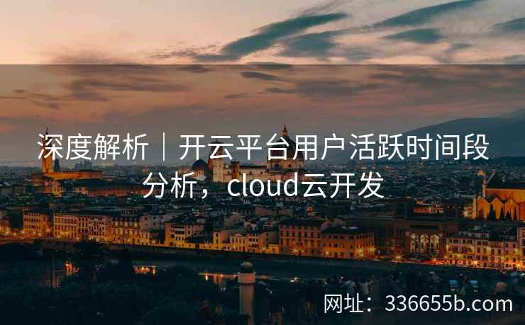 深度解析｜开云平台用户活跃时间段分析，cloud云开发