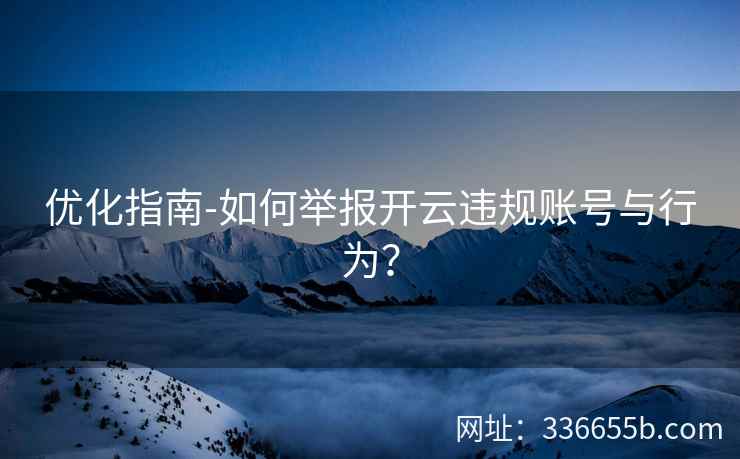 优化指南-如何举报开云违规账号与行为? 优化指南-如何举报开云违规账号与行为?