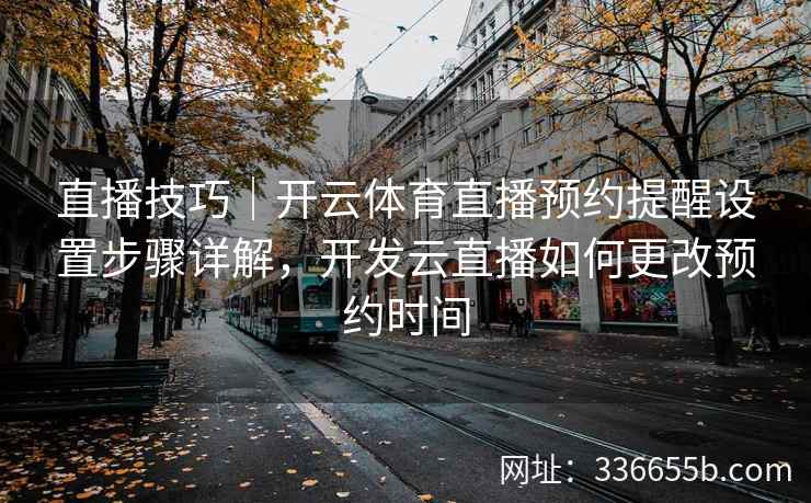 直播技巧|开云体育直播预约提醒设置步骤详解,开发云直播如何更改预约时间 直播技巧|开云体育直播预约提醒设置步骤详解,开发云直播如何更改预约时间