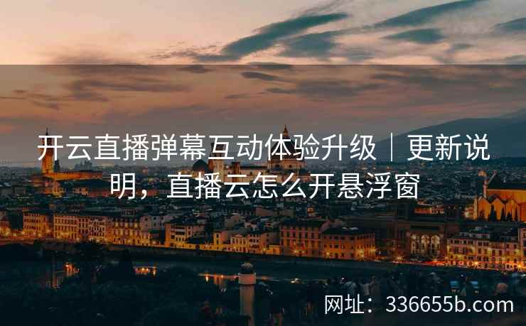 开云直播弹幕互动体验升级｜更新说明，直播云怎么开悬浮窗