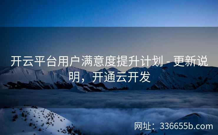 开云平台用户满意度提升计划 - 更新说明，开通云开发