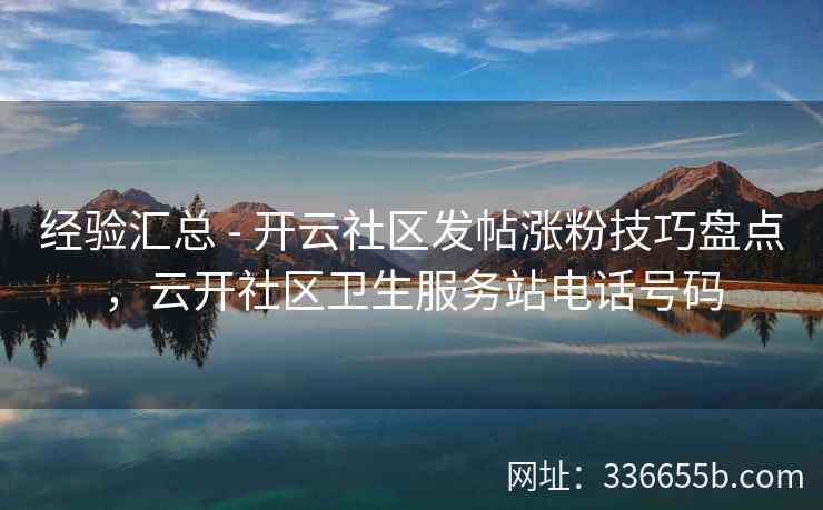 经验汇总 - 开云社区发帖涨粉技巧盘点,云开社区卫生服务站电话号码 经验汇总 - 开云社区发帖涨粉技巧盘点,云开社区卫生服务站电话号码