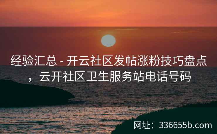 经验汇总 - 开云社区发帖涨粉技巧盘点，云开社区卫生服务站电话号码