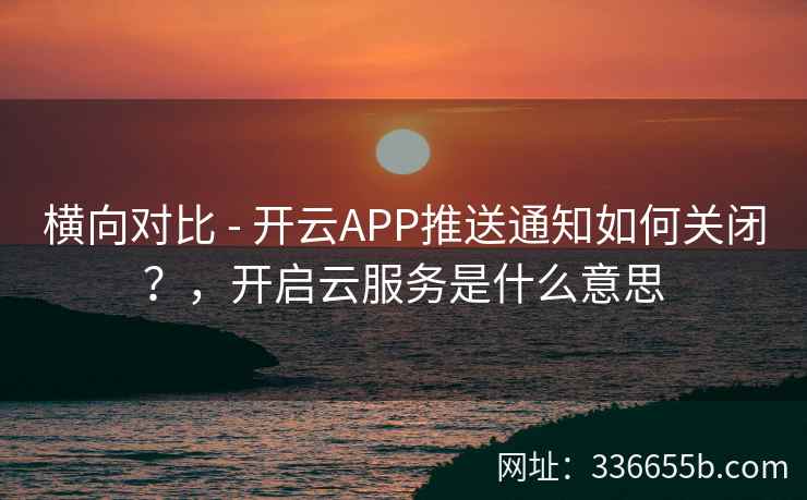 横向对比 - 开云APP推送通知如何关闭？，开启云服务是什么意思