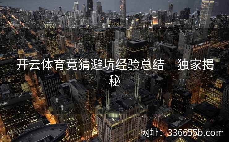 开云体育竞猜避坑经验总结｜独家揭秘