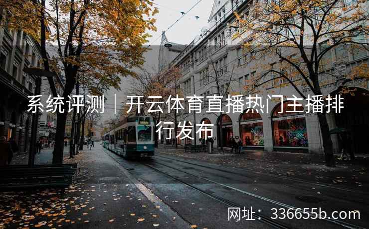 系统评测|开云体育直播热门主播排行发布 系统评测|开云体育直播热门主播排行发布