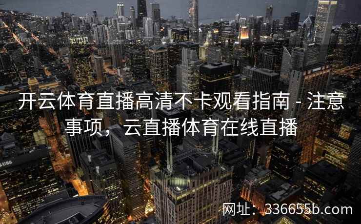 开云体育直播高清不卡观看指南 - 注意事项,云直播体育在线直播 开云体育直播高清不卡观看指南 - 注意事项,云直播体育在线直播