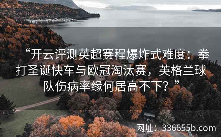 “开云评测英超赛程爆炸式难度：拳打圣诞快车与欧冠淘汰赛，英格兰球队伤病率缘何居高不下？”