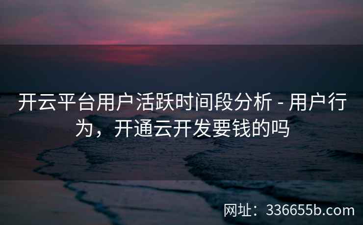 开云平台用户活跃时间段分析 - 用户行为，开通云开发要钱的吗