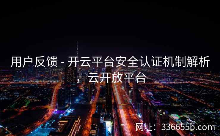 用户反馈 - 开云平台安全认证机制解析，云开放平台