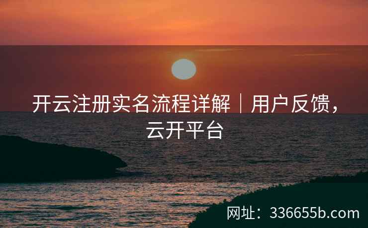 开云注册实名流程详解｜用户反馈，云开平台