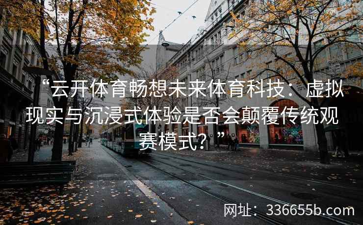 “云开体育畅想未来体育科技：虚拟现实与沉浸式体验是否会颠覆传统观赛模式？”
