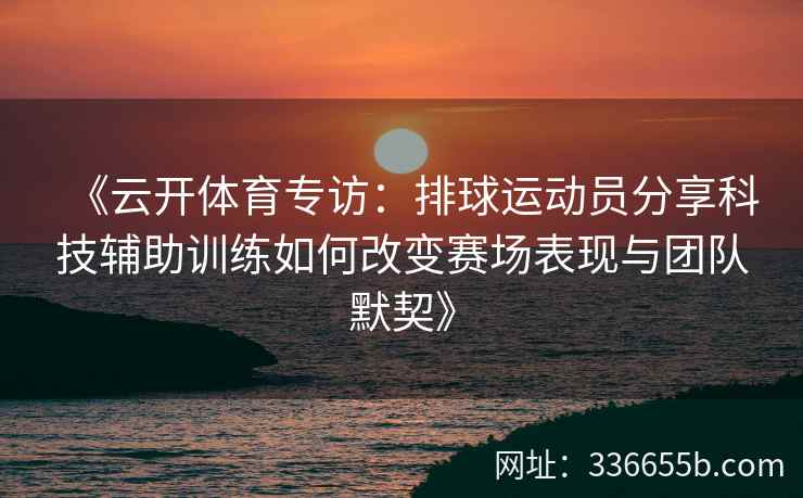 《云开体育专访：排球运动员分享科技辅助训练如何改变赛场表现与团队默契》