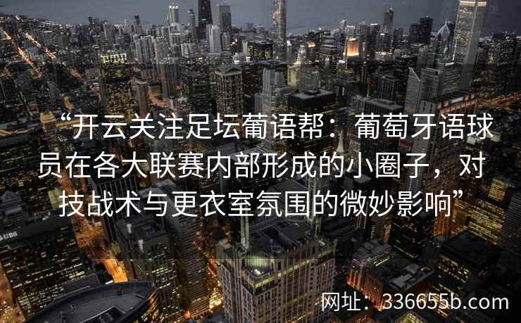 “开云关注足坛葡语帮：葡萄牙语球员在各大联赛内部形成的小圈子，对技战术与更衣室氛围的微妙影响”
